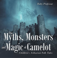 The_Myths__Monsters_and_Magic_of_Camelot